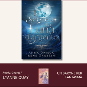 Grieco Luna, copertina de Il segreto della luna d’argento: luna argentea su fondo blu, autori Anna Grieco e Irene Grazzini; in basso banner Really, George? Lyanne Quay e Un barone per fantasma
